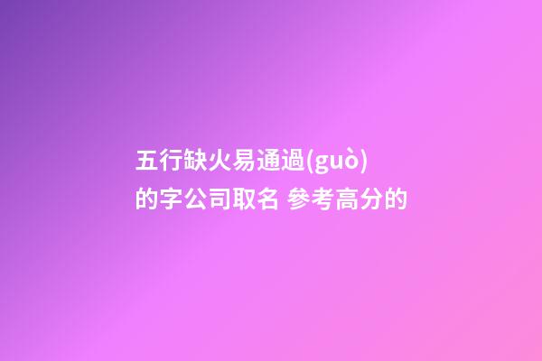 五行缺火易通過(guò)的字公司取名 參考高分的-第1張-公司起名-玄機(jī)派